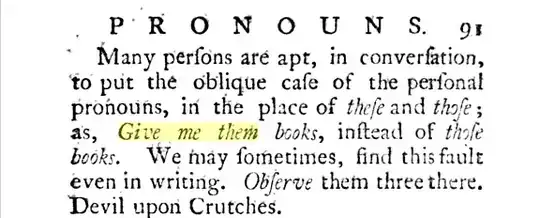 Many persons are apt, in conversation, to put the oblique case of the personal pronouns, in the place of these and those; as, Give me them books, instead of those books.