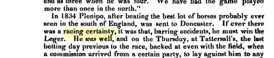 If ever there was a racing certainty, it was that, barring accidents, he must win the Leger. He was well, and on the Thursday, at Tattersall's, the last betting day previous to the race, backed at even with the field, when a commission arrived from a ...