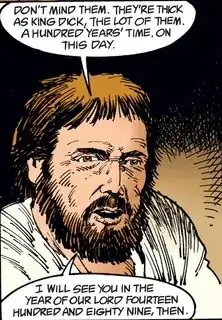 Hob Gadling: "Don't mind them. They're thick as King Dick, the lot of them. A hundred years' time. On this day. I will see you in the year of our lord fourteen hundred and eighty nine, then."