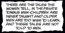 Narration box: There are tales the women tell, in the private tongue men-children are never taught and older men are too wise to learn, and these tales are not told to men.